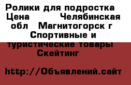 Ролики для подростка › Цена ­ 650 - Челябинская обл., Магнитогорск г. Спортивные и туристические товары » Скейтинг   